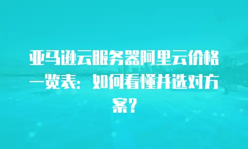 亚马逊云服务器阿里云价格一览表：如何看懂并选对方案？