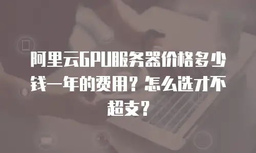 阿里云GPU服务器价格多少钱一年的费用？怎么选才不超支？