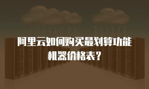 阿里云如何购买最划算功能机器价格表？