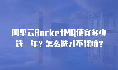 阿里云RocketMQ便宜多少钱一年？怎么选才不踩坑？