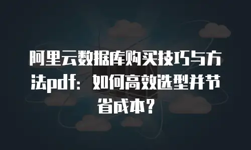 阿里云数据库购买技巧与方法pdf：如何高效选型并节省成本？