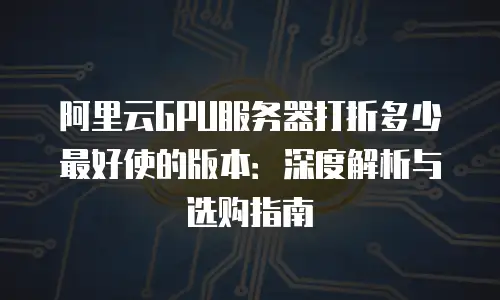 阿里云GPU服务器打折多少最好使的版本：深度解析与选购指南