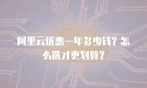 阿里云优惠一年多少钱？怎么选才更划算？
