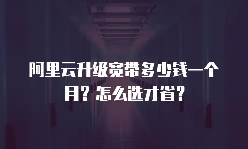 阿里云升级宽带多少钱一个月？怎么选才省？