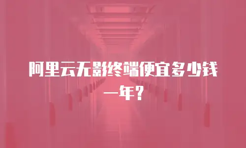 阿里云无影终端便宜多少钱一年？