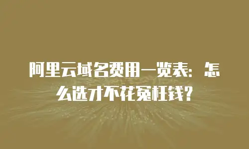 阿里云域名费用一览表：怎么选才不花冤枉钱？