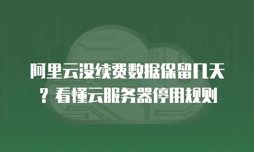 阿里云没续费数据保留几天？看懂云服务器停用规则