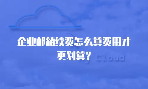 企业邮箱续费怎么算费用才更划算？