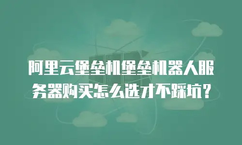 阿里云堡垒机堡垒机器人服务器购买怎么选才不踩坑？