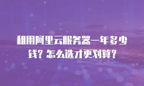 租用阿里云服务器一年多少钱？怎么选才更划算？