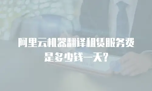 阿里云机器翻译租赁服务费是多少钱一天？