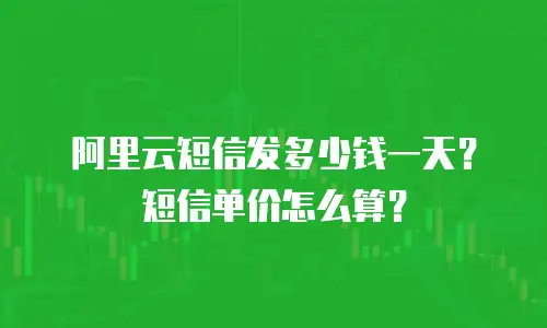 阿里云短信发多少钱一天？短信单价怎么算？