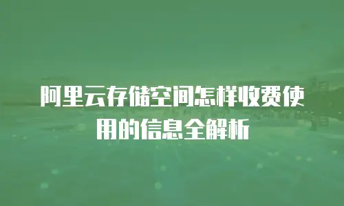 阿里云存储空间怎样收费使用的信息全解析