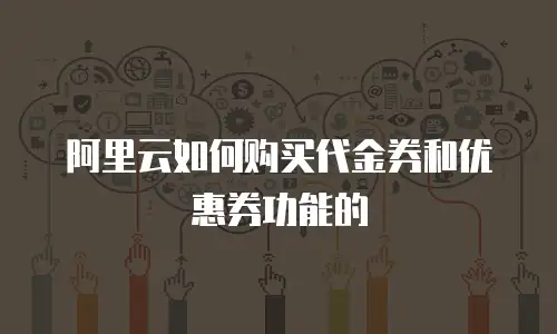 阿里云如何购买代金券和优惠券功能的