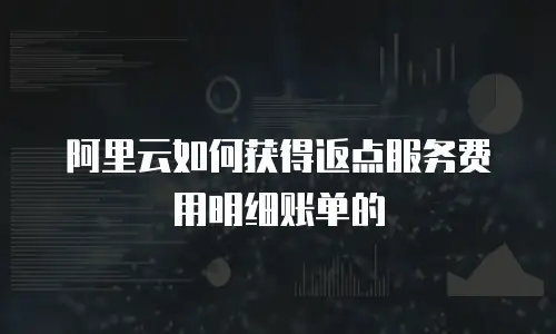 阿里云如何获得返点服务费用明细账单的