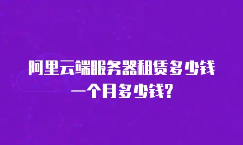 阿里云端服务器租赁多少钱一个月多少钱？