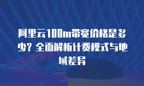 阿里云100m带宽价格是多少？全面解析计费模式与地域差异