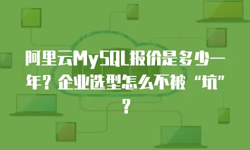 阿里云MySQL报价是多少一年？企业选型怎么不被“坑”？