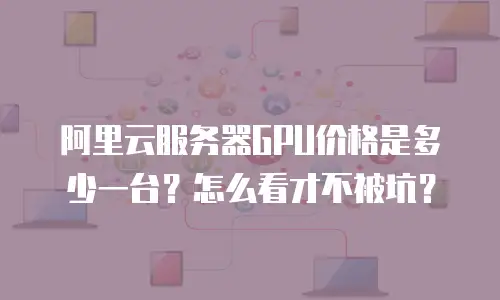 阿里云服务器GPU价格是多少一台？怎么看才不被坑？