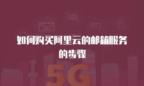 如何购买阿里云的邮箱服务的步骤