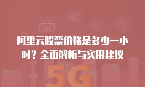 阿里云股票价格是多少一小时？全面解析与实用建议