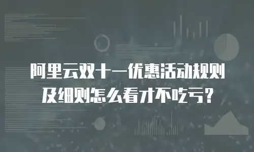 阿里云双十一优惠活动规则及细则怎么看才不吃亏？