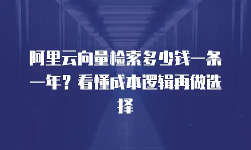 阿里云向量检索多少钱一条一年？看懂成本逻辑再做选择
