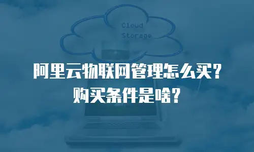 阿里云物联网管理怎么买？购买条件是啥？