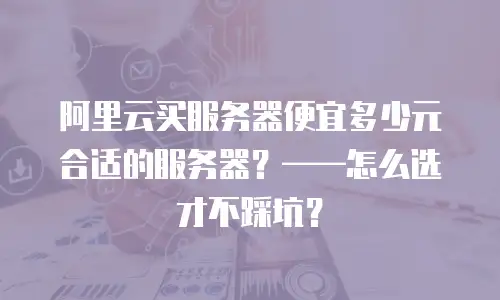 阿里云买服务器便宜多少元合适的服务器？——怎么选才不踩坑？
