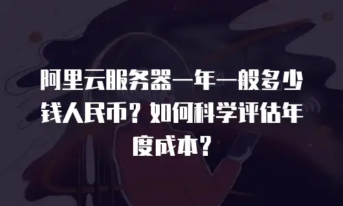 阿里云服务器一年一般多少钱人民币？如何科学评估年度成本？