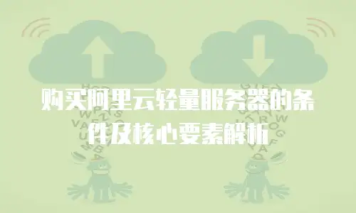 购买阿里云轻量服务器的条件及核心要素解析