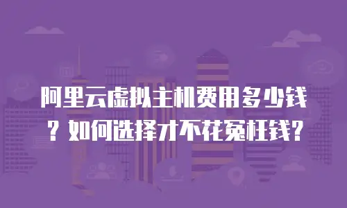 阿里云虚拟主机费用多少钱？如何选择才不花冤枉钱？
