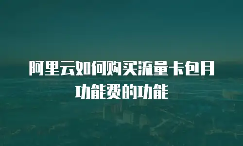 阿里云如何购买流量卡包月功能费的功能