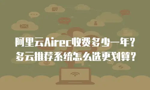 阿里云Airec收费多少一年？多云推荐系统怎么选更划算？