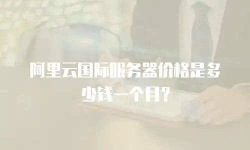 阿里云国际服务器价格是多少钱一个月？