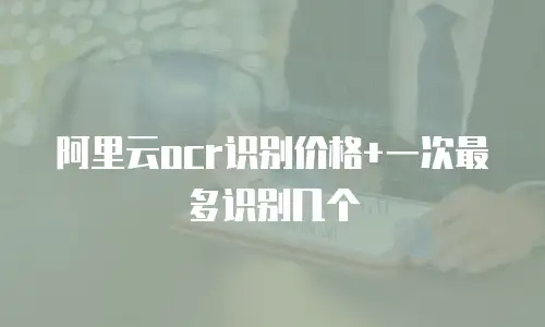 阿里云ocr识别价格+一次最多识别几个