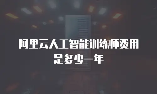 阿里云人工智能训练师费用是多少一年