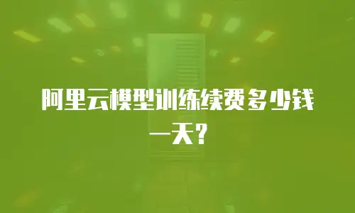 阿里云模型训练续费多少钱一天？