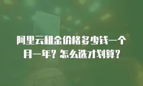 阿里云租金价格多少钱一个月一年？怎么选才划算？