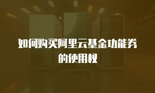 如何购买阿里云基金功能券的使用权