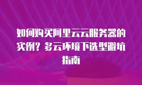 如何购买阿里云云服务器的实例？多云环境下选型避坑指南
