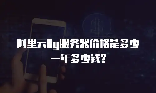 阿里云8g服务器价格是多少一年多少钱？