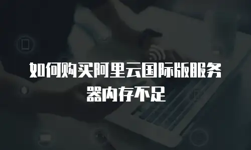 如何购买阿里云国际版服务器内存不足