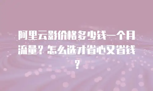 阿里云影价格多少钱一个月流量？怎么选才省心又省钱？