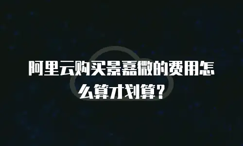 阿里云购买景嘉微的费用怎么算才划算？