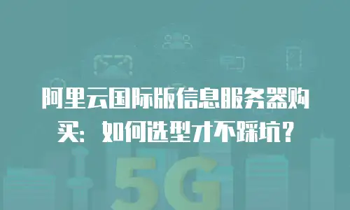 阿里云国际版信息服务器购买：如何选型才不踩坑？