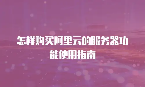 怎样购买阿里云的服务器功能使用指南