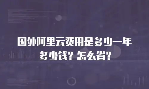 国外阿里云费用是多少一年多少钱？怎么省？