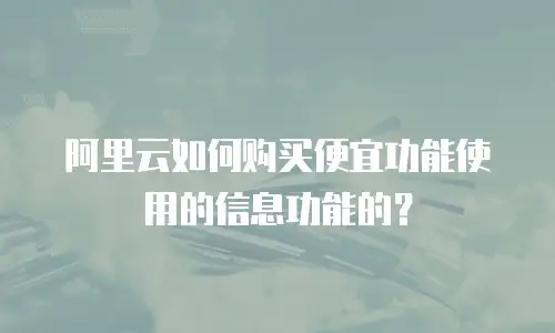 阿里云如何购买便宜功能使用的信息功能的？