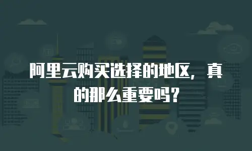 阿里云购买选择的地区，真的那么重要吗？